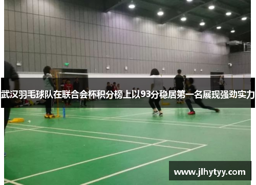 武汉羽毛球队在联合会杯积分榜上以93分稳居第一名展现强劲实力