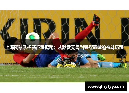 上海网球队杯赛征程揭秘：从默默无闻到荣耀巅峰的奋斗历程
