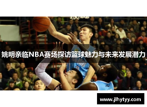 姚明亲临NBA赛场探访篮球魅力与未来发展潜力