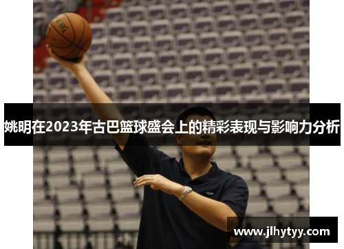 姚明在2023年古巴篮球盛会上的精彩表现与影响力分析