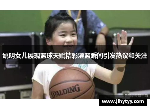 姚明女儿展现篮球天赋精彩灌篮瞬间引发热议和关注