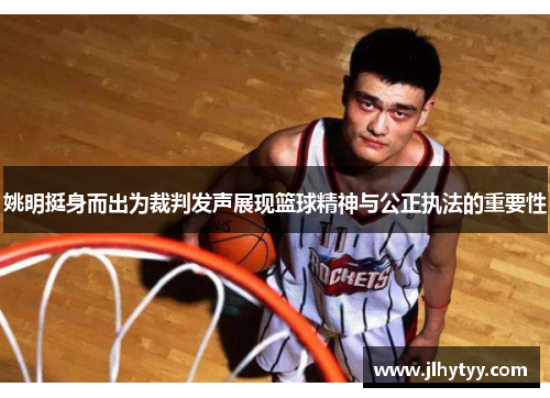 姚明挺身而出为裁判发声展现篮球精神与公正执法的重要性