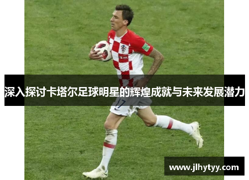 深入探讨卡塔尔足球明星的辉煌成就与未来发展潜力