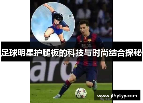 足球明星护腿板的科技与时尚结合探秘