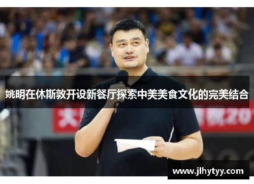 姚明在休斯敦开设新餐厅探索中美美食文化的完美结合