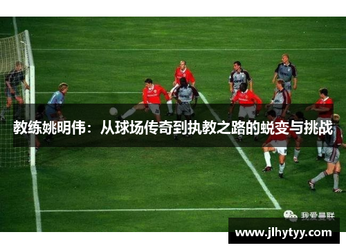 教练姚明伟：从球场传奇到执教之路的蜕变与挑战
