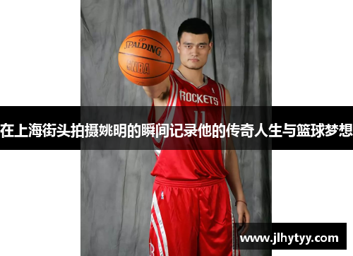 在上海街头拍摄姚明的瞬间记录他的传奇人生与篮球梦想