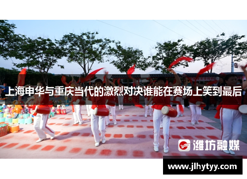 上海申华与重庆当代的激烈对决谁能在赛场上笑到最后