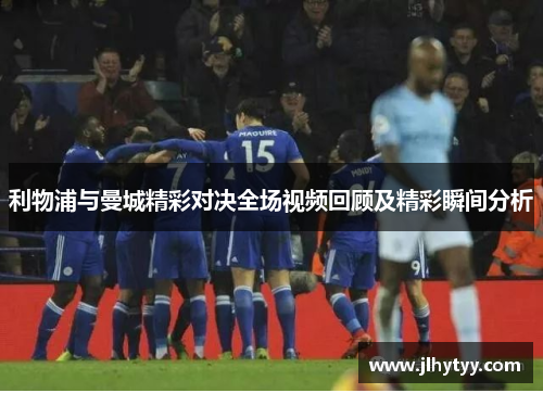 利物浦与曼城精彩对决全场视频回顾及精彩瞬间分析