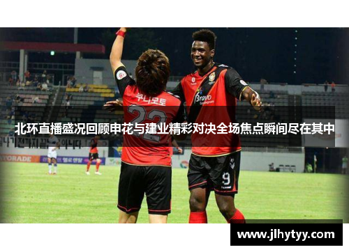 北环直播盛况回顾申花与建业精彩对决全场焦点瞬间尽在其中