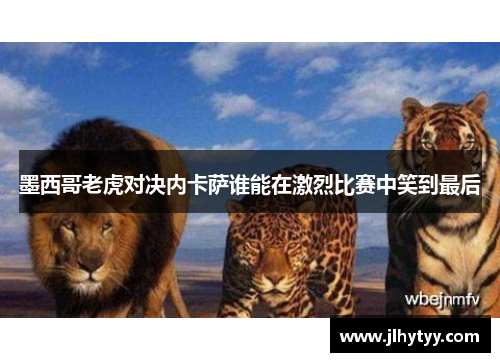 墨西哥老虎对决内卡萨谁能在激烈比赛中笑到最后