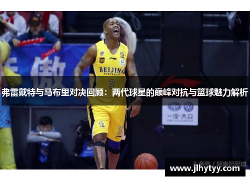 弗雷戴特与马布里对决回顾：两代球星的巅峰对抗与篮球魅力解析