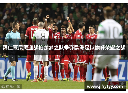 拜仁慕尼黑迎战柏龙梦之队争夺欧洲足球巅峰荣耀之战
